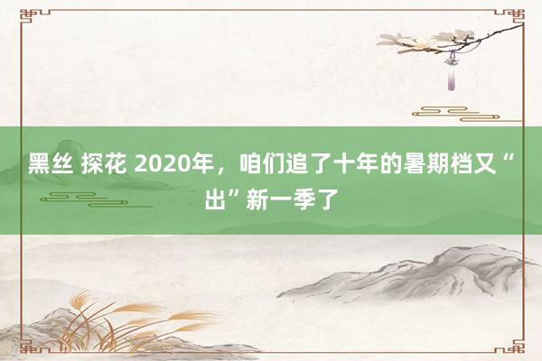 黑丝 探花 2020年，咱们追了十年的暑期档又“出”新一季了