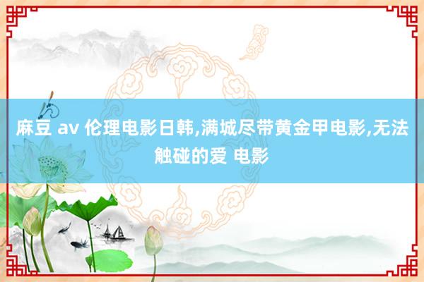 麻豆 av 伦理电影日韩，满城尽带黄金甲电影，无法触碰的爱 电影