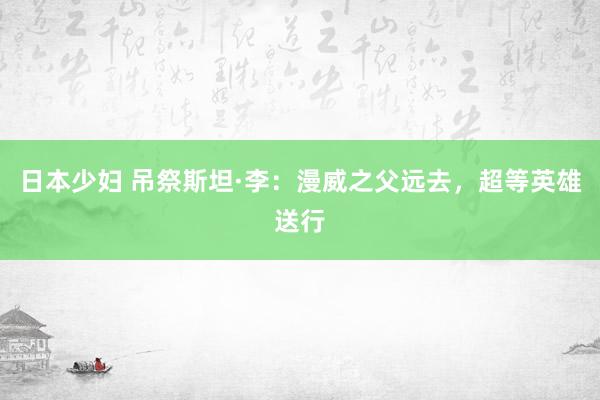 日本少妇 吊祭斯坦·李：漫威之父远去，超等英雄送行