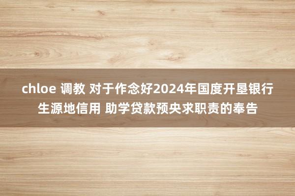 chloe 调教 对于作念好2024年国度开垦银行生源地信用 助学贷款预央求职责的奉告