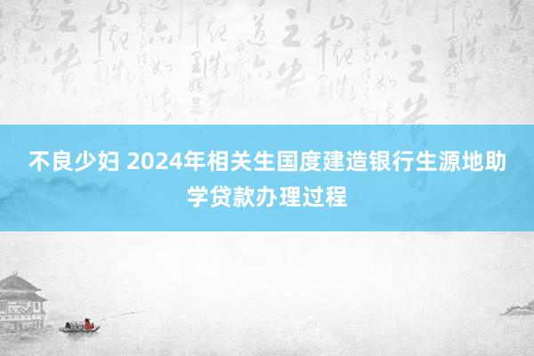 不良少妇 2024年相关生国度建造银行生源地助学贷款办理过程