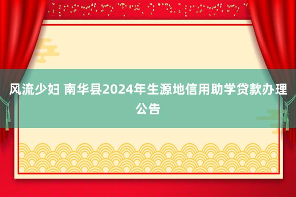 风流少妇 南华县2024年生源地信用助学贷款办理公告