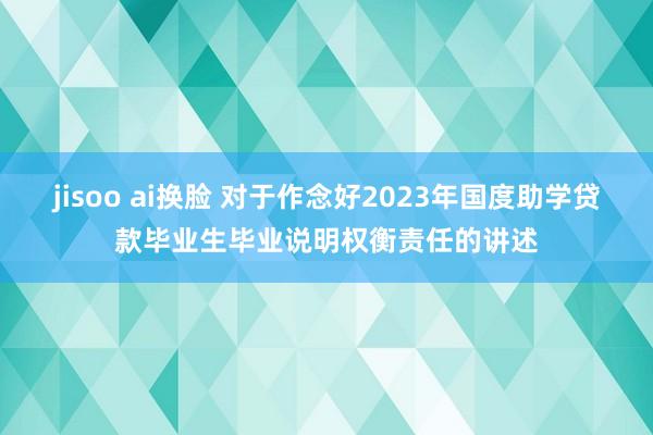 jisoo ai换脸 对于作念好2023年国度助学贷款毕业生毕业说明权衡责任的讲述