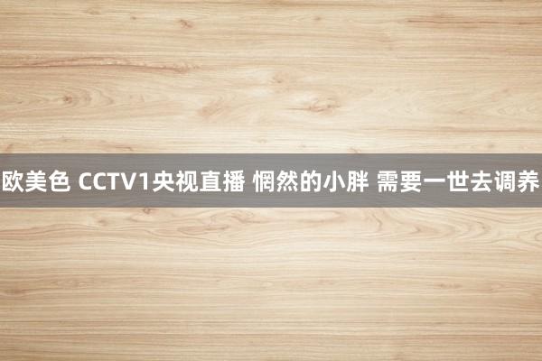 欧美色 CCTV1央视直播 惘然的小胖 需要一世去调养