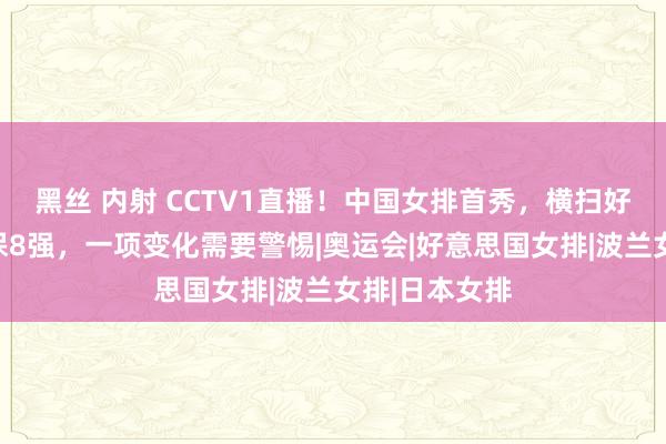 黑丝 内射 CCTV1直播！中国女排首秀，横扫好意思国可确保8强，一项变化需要警惕|奥运会|好意思国女排|波兰女排|日本女排