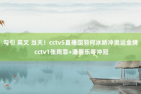 勾引 英文 当天！cctv5直播国羽何冰娇冲奥运金牌 cctv1张雨霏+潘展乐等冲冠