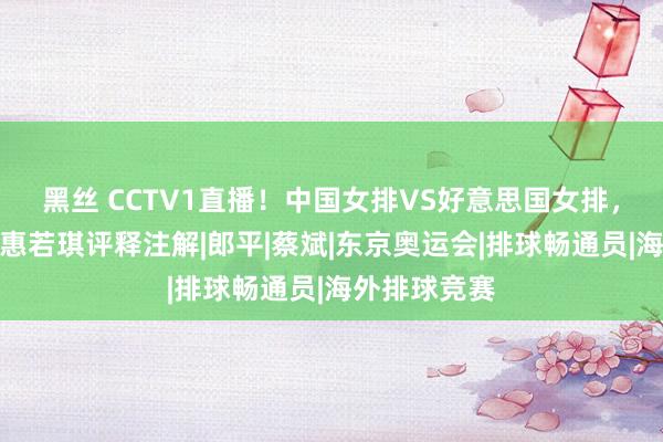 黑丝 CCTV1直播！中国女排VS好意思国女排，牌面拉满，惠若琪评释注解|郎平|蔡斌|东京奥运会|排球畅通员|海外排球竞赛