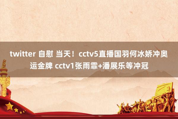 twitter 自慰 当天！cctv5直播国羽何冰娇冲奥运金牌 cctv1张雨霏+潘展乐等冲冠