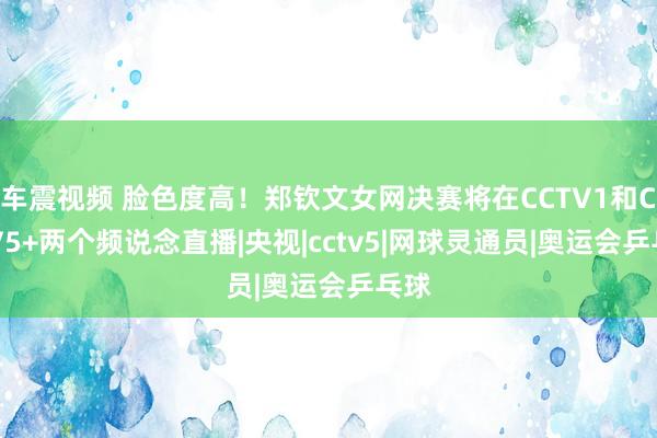 车震视频 脸色度高！郑钦文女网决赛将在CCTV1和CCTV5+两个频说念直播|央视|cctv5|网球灵通员|奥运会乒乓球