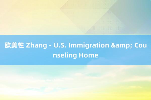 欧美性 Zhang - U.S. Immigration & Counseling Home