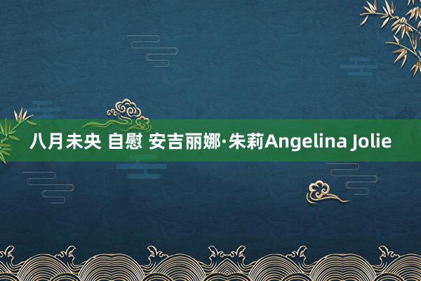 八月未央 自慰 安吉丽娜·朱莉Angelina Jolie