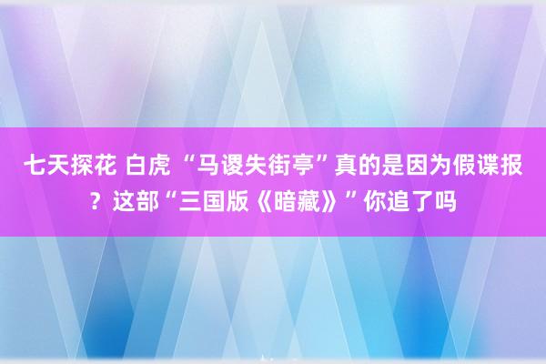 七天探花 白虎 “马谡失街亭”真的是因为假谍报？这部“三国版《暗藏》”你追了吗