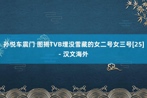 孙悦车震门 图揭TVB埋没雪藏的女二号女三号[25]- 汉文海外