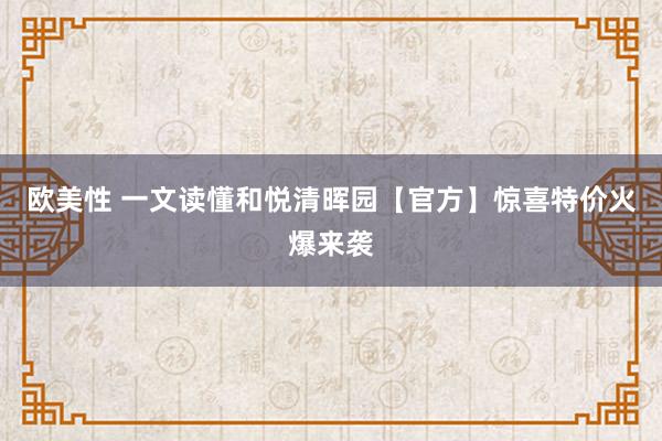 欧美性 一文读懂和悦清晖园【官方】惊喜特价火爆来袭