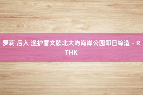 萝莉 后入 渔护署文牍北大屿海岸公园即日缔造 - RTHK