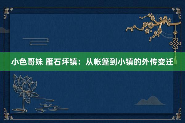 小色哥妹 雁石坪镇：从帐篷到小镇的外传变迁