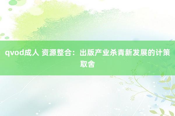 qvod成人 资源整合：出版产业杀青新发展的计策取舍